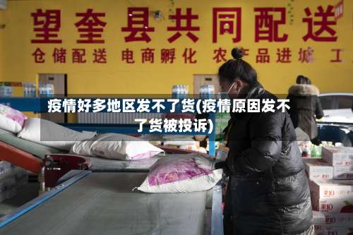 疫情好多地区发不了货(疫情原因发不了货被投诉)-第1张图片