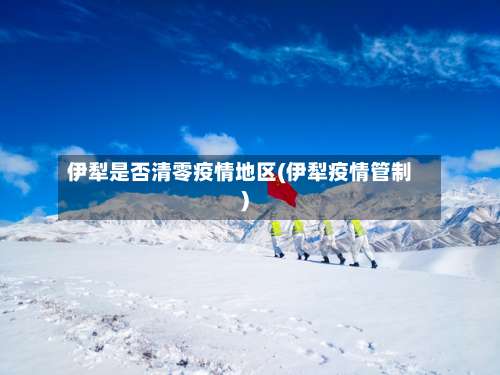 伊犁是否清零疫情地区(伊犁疫情管制)-第3张图片