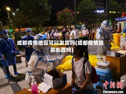 成都疫情地区可以发货吗(成都疫情能买东西吗)-第2张图片