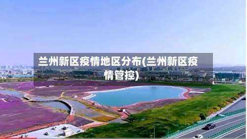 兰州新区疫情地区分布(兰州新区疫情管控)-第1张图片