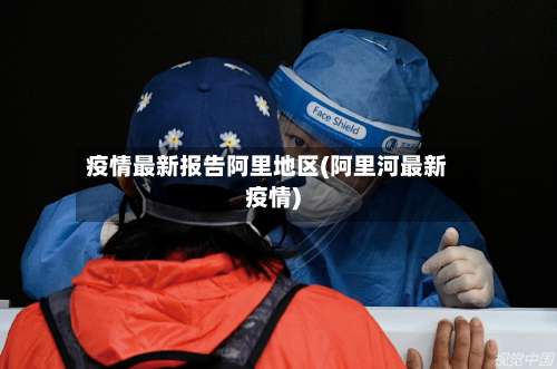疫情最新报告阿里地区(阿里河最新疫情)-第2张图片