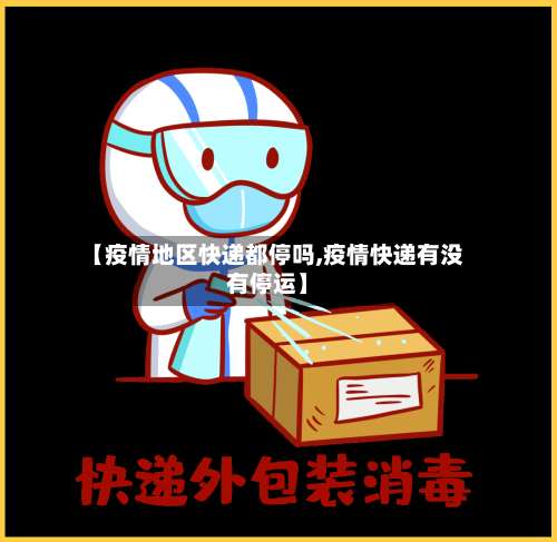 【疫情地区快递都停吗,疫情快递有没有停运】-第3张图片