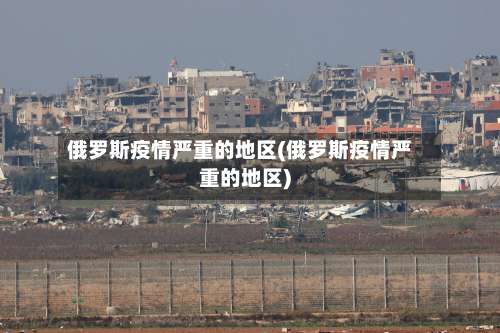 俄罗斯疫情严重的地区(俄罗斯疫情严重的地区)-第1张图片