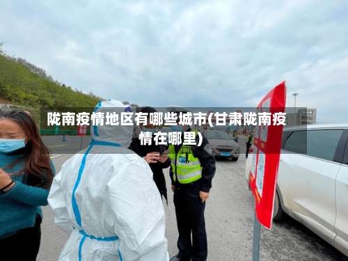 陇南疫情地区有哪些城市(甘肃陇南疫情在哪里)-第2张图片