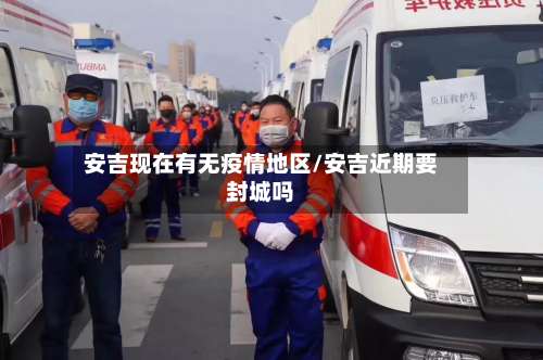 安吉现在有无疫情地区/安吉近期要封城吗-第1张图片