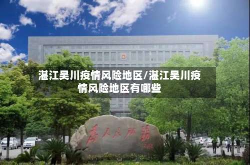 湛江吴川疫情风险地区/湛江吴川疫情风险地区有哪些-第2张图片