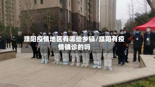 濮阳疫情地区有哪些乡镇/濮阳有疫情确诊的吗-第1张图片