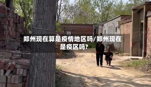 郑州现在算是疫情地区吗/郑州现在是疫区吗?-第3张图片
