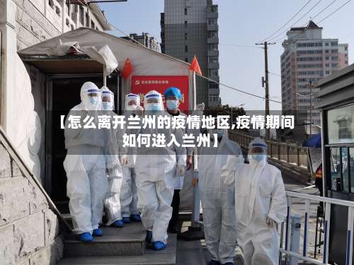 【怎么离开兰州的疫情地区,疫情期间如何进入兰州】-第1张图片