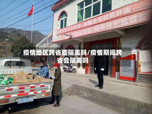 疫情地区跨省要隔离吗/疫情期间跨省会隔离吗-第2张图片