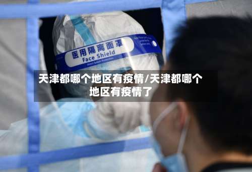 天津都哪个地区有疫情/天津都哪个地区有疫情了-第3张图片