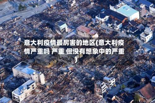 意大利疫情最厉害的地区(意大利疫情严重吗 严重 但没有想象中的严重)-第3张图片