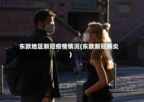 东欧地区新冠疫情情况(东欧新冠肺炎)-第1张图片