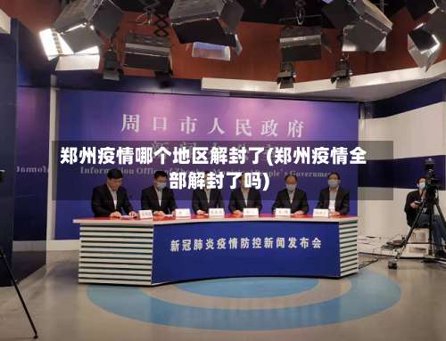 郑州疫情哪个地区解封了(郑州疫情全部解封了吗)-第3张图片