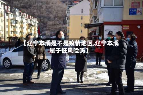 【辽宁本溪是不是疫情地区,辽宁本溪属于低风险吗】-第1张图片