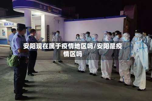 安阳现在属于疫情地区吗/安阳是疫情区吗-第1张图片