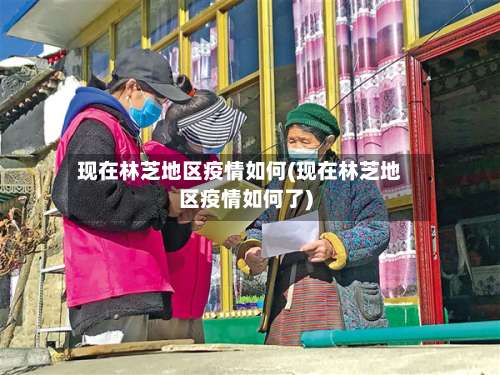现在林芝地区疫情如何(现在林芝地区疫情如何了)-第2张图片