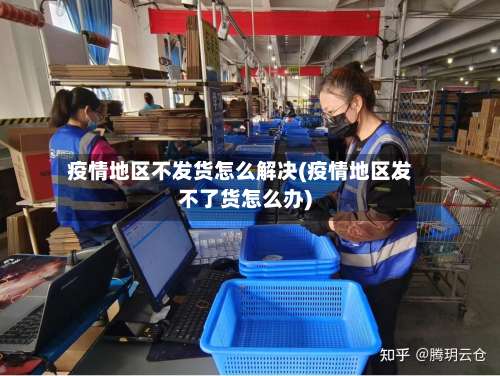 疫情地区不发货怎么解决(疫情地区发不了货怎么办)-第1张图片
