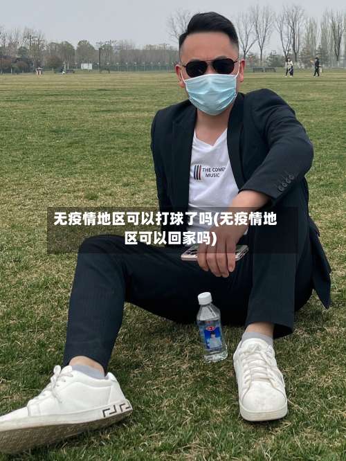 无疫情地区可以打球了吗(无疫情地区可以回家吗)-第3张图片