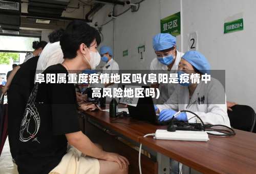 阜阳属重度疫情地区吗(阜阳是疫情中高风险地区吗)-第2张图片