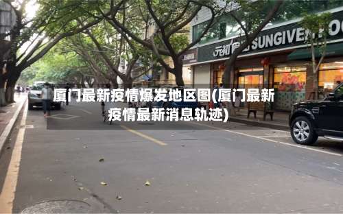 厦门最新疫情爆发地区图(厦门最新疫情最新消息轨迹)-第3张图片