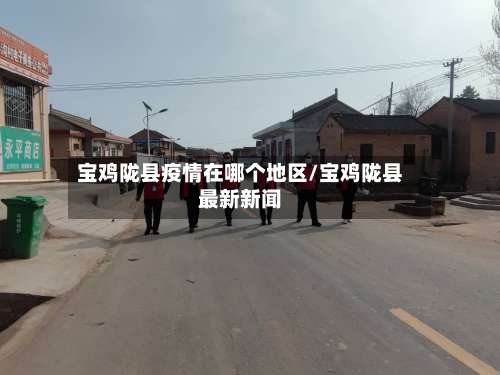 宝鸡陇县疫情在哪个地区/宝鸡陇县最新新闻-第1张图片