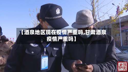 【酒泉地区现在疫情严重吗,甘肃酒泉疫情严重吗】-第1张图片