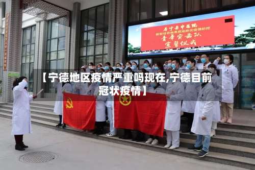 【宁德地区疫情严重吗现在,宁德目前冠状疫情】-第3张图片