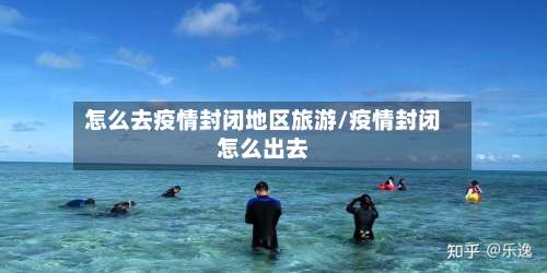 怎么去疫情封闭地区旅游/疫情封闭怎么出去-第1张图片