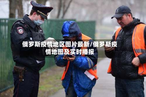 俄罗斯疫情地区图片最新/俄罗斯疫情地图及实时播报-第1张图片