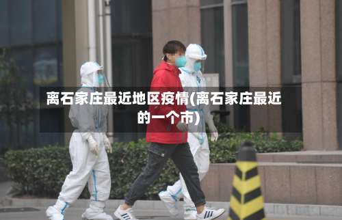 离石家庄最近地区疫情(离石家庄最近的一个市)-第2张图片