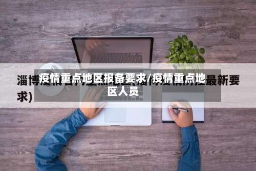 疫情重点地区报备要求/疫情重点地区人员-第1张图片