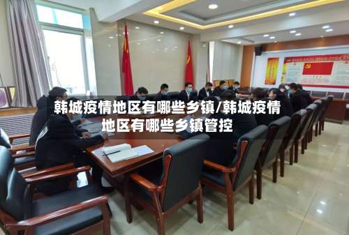 韩城疫情地区有哪些乡镇/韩城疫情地区有哪些乡镇管控-第2张图片