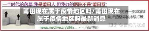 莆田现在属于疫情地区吗/莆田现在属于疫情地区吗最新消息-第3张图片