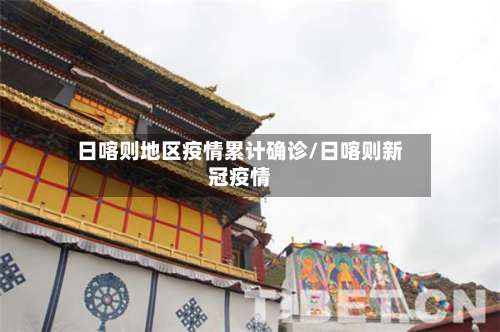 日喀则地区疫情累计确诊/日喀则新冠疫情-第1张图片