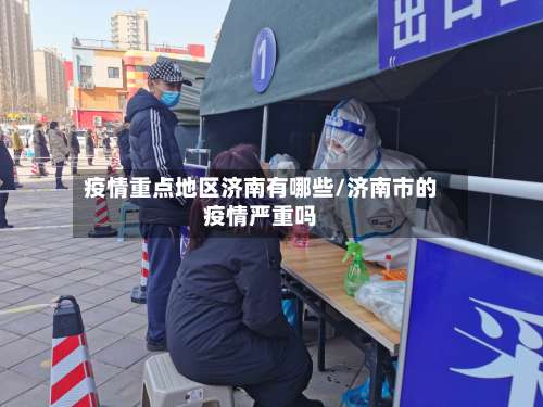 疫情重点地区济南有哪些/济南市的疫情严重吗-第2张图片