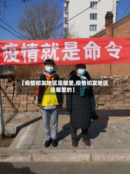 【疫情初发地区是哪里,疫情初发地区是哪里的】-第2张图片