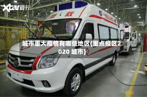 城市重大疫情有哪些地区(重点疫区2020 城市)-第1张图片