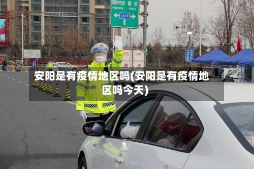 安阳是有疫情地区吗(安阳是有疫情地区吗今天)-第1张图片