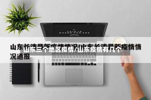 山东三个地区疫情/山东疫情有几个-第3张图片