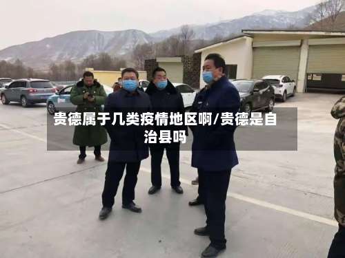 贵德属于几类疫情地区啊/贵德是自治县吗-第1张图片