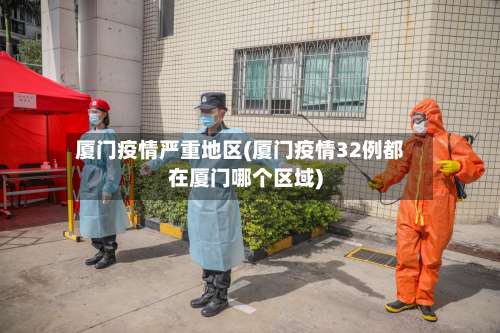 厦门疫情严重地区(厦门疫情32例都在厦门哪个区域)-第2张图片