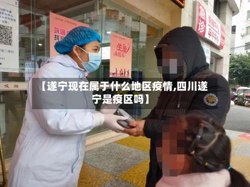 【遂宁现在属于什么地区疫情,四川遂宁是疫区吗】-第2张图片