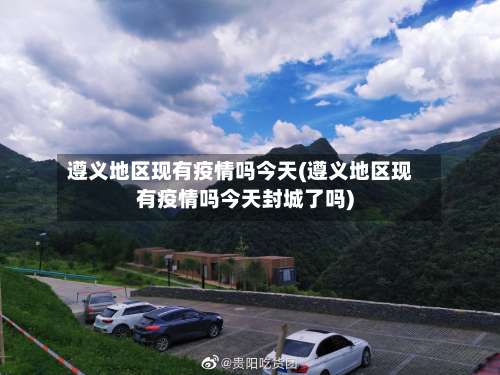 遵义地区现有疫情吗今天(遵义地区现有疫情吗今天封城了吗)-第1张图片