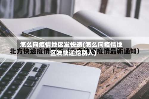 怎么向疫情地区发快递(怎么向疫情地区发快递给别人)-第1张图片