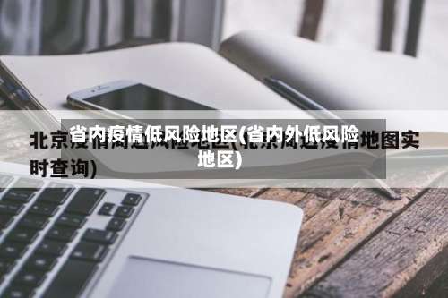 省内疫情低风险地区(省内外低风险地区)-第1张图片