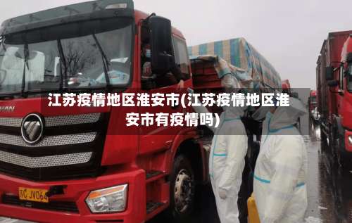 江苏疫情地区淮安市(江苏疫情地区淮安市有疫情吗)-第1张图片