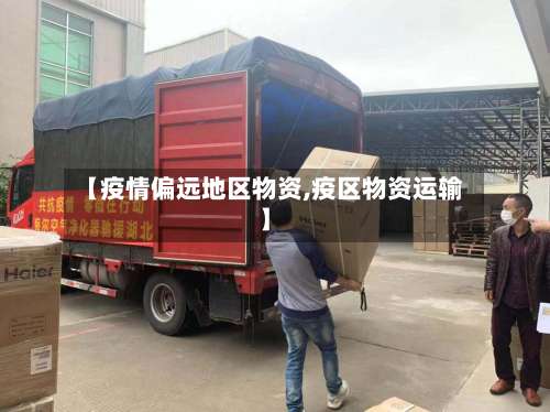 【疫情偏远地区物资,疫区物资运输】-第2张图片