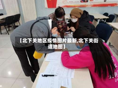 【北下关地区疫情图片最新,北下关街道地图】-第2张图片