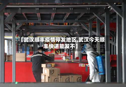 【武汉顺丰疫情停发地区,武汉今天顺丰快递能发不】-第3张图片